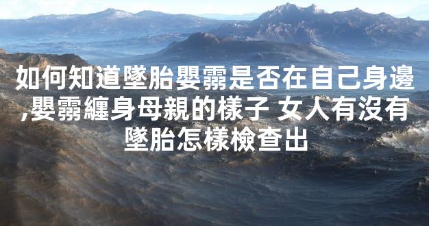 如何知道墜胎嬰霛是否在自己身邊,嬰霛纏身母親的樣子 女人有沒有墜胎怎樣檢查出